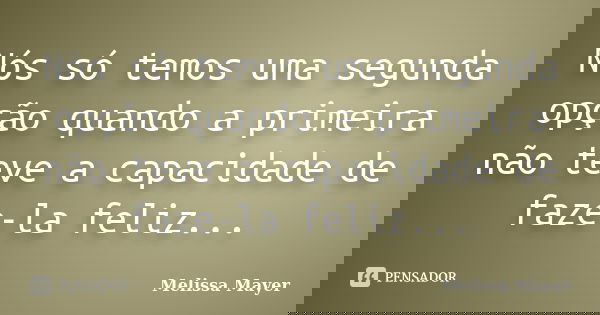 Nós só temos uma segunda opção quando a primeira não teve a capacidade de faze-la feliz...... Frase de Melissa Mayer.