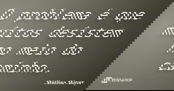 O problema é que muitos desistem no meio do caminho.... Frase de Melissa Mayer.