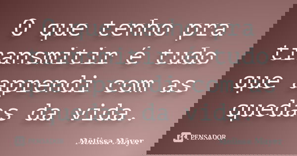 O que tenho pra transmitir é tudo que aprendi com as quedas da vida.... Frase de Melissa Mayer.
