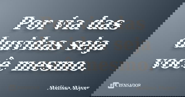 Por via das duvidas seja você mesmo.... Frase de Melissa Mayer.