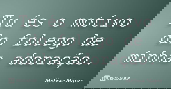 Tu és o motivo do folego de minha adoração.... Frase de Melissa Mayer.