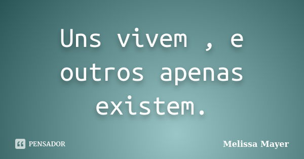 Uns vivem , e outros apenas existem.... Frase de Melissa Mayer.