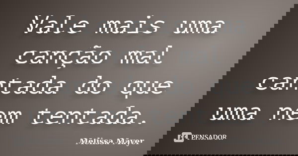 Vale mais uma canção mal cantada do que uma nem tentada.... Frase de Melissa Mayer.