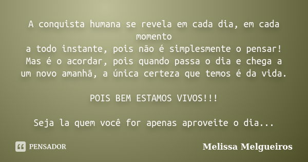 A conquista humana se revela em cada dia, em cada momento a todo instante, pois não é simplesmente o pensar! Mas é o acordar, pois quando passa o dia e chega a ... Frase de Melissa Melgueiros.