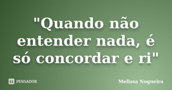 "Quando não entender nada, é só concordar e ri"... Frase de Melissa Nogueira.