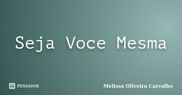 Seja Voce Mesma... Frase de Melissa Oliveira Carvalho.