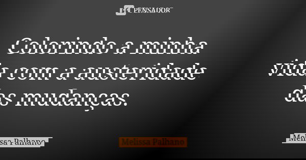 Colorindo a minha vida com a austeridade das mudanças.... Frase de Melissa Palhano.