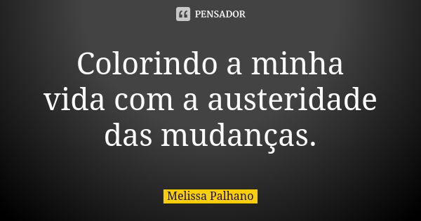 Colorindo a minha vida com a austeridade das mudanças.... Frase de Melissa Palhano.