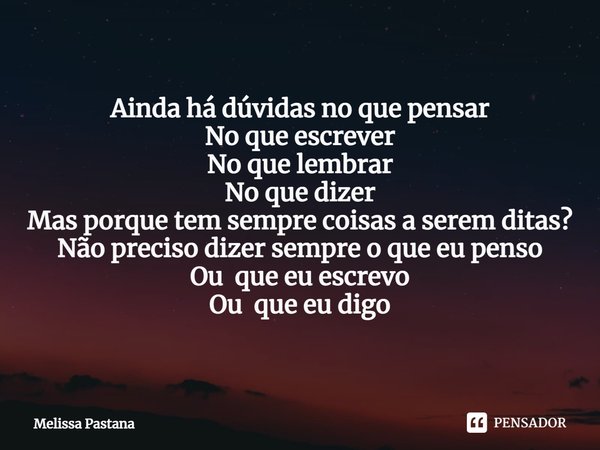 ⁠Ainda há dúvidas no que pensar
No que escrever
No que lembrar
No que dizer
Mas porque tem sempre coisas a serem ditas?
Não preciso dizer sempre o que eu penso
... Frase de Melissa Pastana.