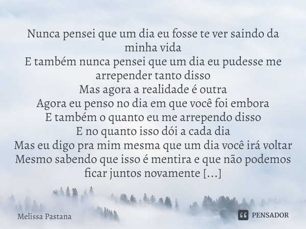 ⁠Nunca pensei que um dia eu fosse te ver saindo da minha vida
E também nunca pensei que um dia eu pudesse me arrepender tanto disso
Mas agora a realidade é outr... Frase de Melissa Pastana.