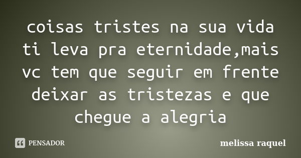 coisas tristes na sua vida ti leva pra eternidade,mais vc tem que seguir em frente deixar as tristezas e que chegue a alegria... Frase de melissa raquel.