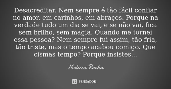 Desacreditar. Nem sempre é tão fácil confiar no amor, em carinhos, em abraços. Porque na verdade tudo um dia se vai, e se não vai, fica sem brilho, sem magia. Q... Frase de Melissa Rocha.