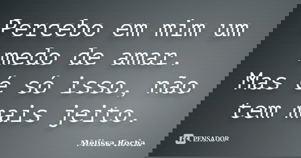 Percebo em mim um medo de amar. Mas é só isso, não tem mais jeito.... Frase de Melissa Rocha.