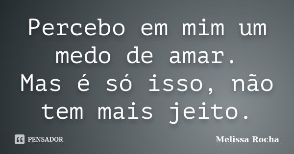 Percebo em mim um medo de amar. Mas é só isso, não tem mais jeito.... Frase de Melissa Rocha.