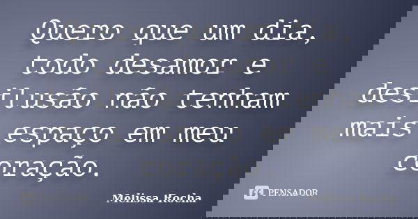 Quero que um dia, todo desamor e desilusão não tenham mais espaço em meu coração.... Frase de Melissa Rocha.