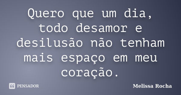 Quero que um dia, todo desamor e desilusão não tenham mais espaço em meu coração.... Frase de Melissa Rocha.