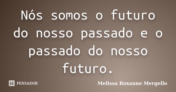 Nós somos o futuro do nosso passado e o passado do nosso futuro.... Frase de Melissa Roxanne Mergello.