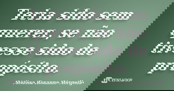 Teria sido sem querer, se não tivesse sido de propósito.... Frase de Melissa Roxanne Mergello.