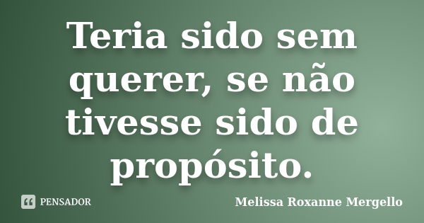 Teria sido sem querer, se não tivesse sido de propósito.... Frase de Melissa Roxanne Mergello.