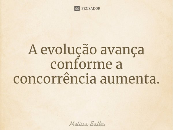 A evolução avança conforme a concorrência aumenta.... Frase de Melissa Salles.