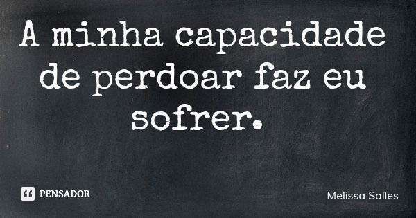 A minha capacidade de perdoar faz eu sofrer.... Frase de Melissa Salles.