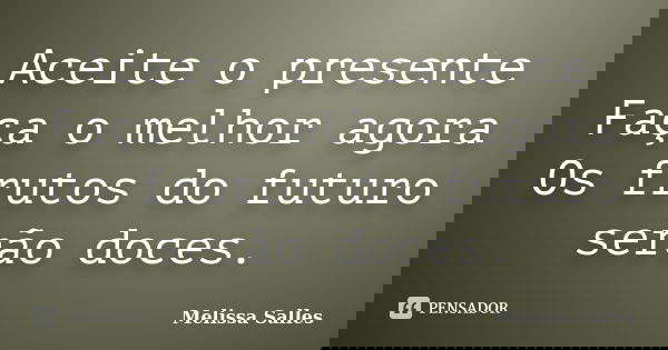 Aceite o presente Faça o melhor agora Os frutos do futuro serão doces.... Frase de Melissa Salles.