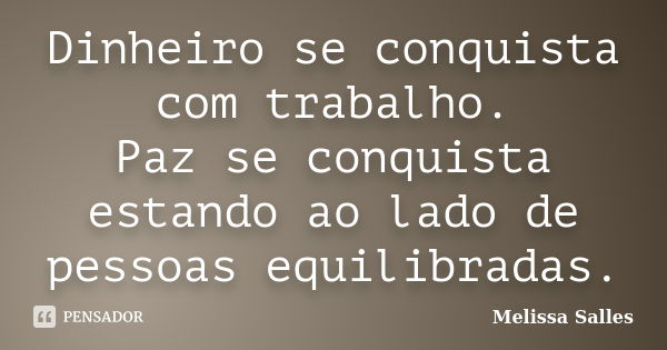 Dinheiro se conquista com trabalho. Paz se conquista estando ao lado de pessoas equilibradas.... Frase de Melissa Salles.