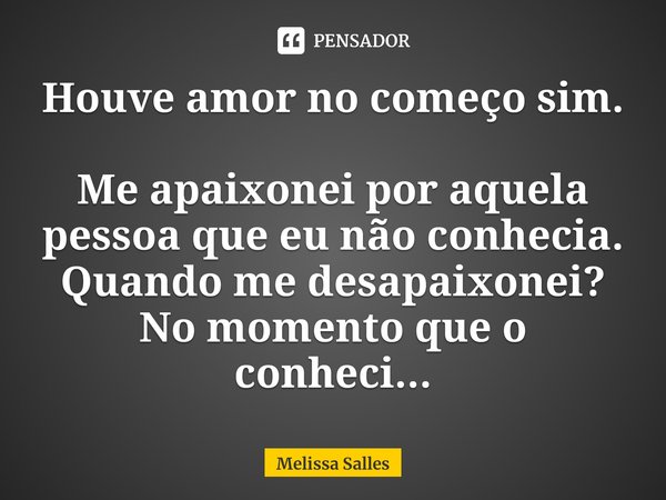 ⁠Houve amor no começo sim.
Me apaixonei por aquela pessoa que eu não conhecia.
Quando me desapaixonei?
No momento que o conheci...... Frase de Melissa Salles.