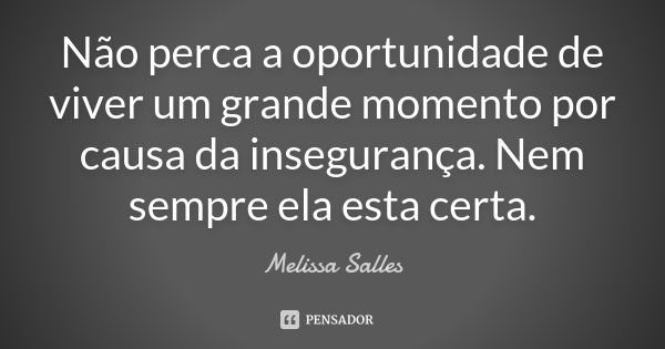 Não perca a oportunidade de viver um grande momento por causa da insegurança. Nem sempre ela esta certa.... Frase de Melissa Salles.