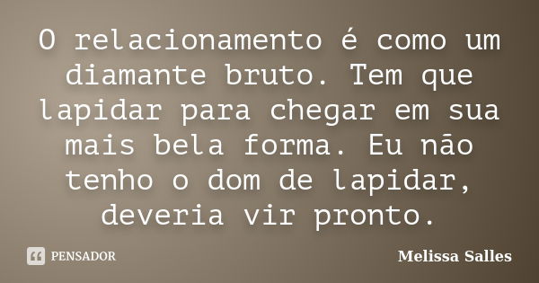 O relacionamento é como um diamante bruto. Tem que lapidar para chegar em sua mais bela forma. Eu não tenho o dom de lapidar, deveria vir pronto.... Frase de Melissa Salles.