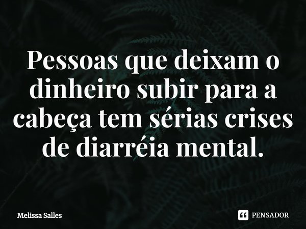 ⁠Pessoas que deixam o dinheiro subir para a cabeça tem sérias crises de diarréia mental.... Frase de Melissa Salles.