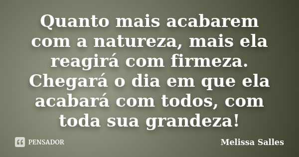 Quanto mais acabarem com a natureza, mais ela reagirá com firmeza. Chegará o dia em que ela acabará com todos, com toda sua grandeza!... Frase de Melissa Salles.