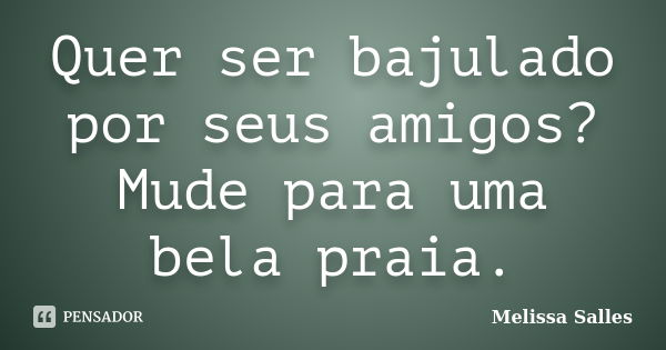 Quer ser bajulado por seus amigos? Mude para uma bela praia.... Frase de Melissa Salles.