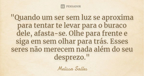 "Quando um ser sem luz se aproxima para tentar te levar para o buraco dele, afasta-se. Olhe para frente e siga em sem olhar para trás. Esses seres não mere... Frase de Melissa Salles.