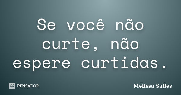 Se você não curte, não espere curtidas.... Frase de Melissa Salles.