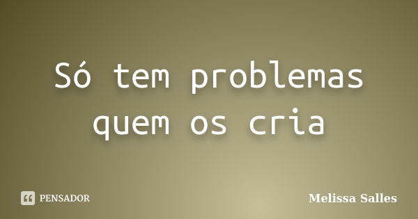 Só tem problemas quem os cria... Frase de Melissa Salles.