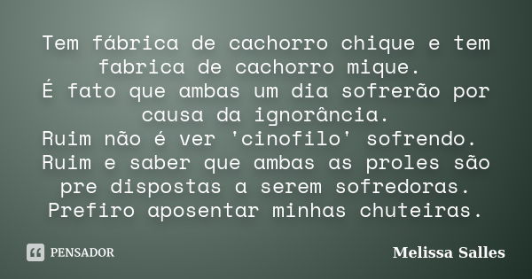 Tem fábrica de cachorro chique e tem fabrica de cachorro mique. É fato que ambas um dia sofrerão por causa da ignorância. Ruim não é ver 'cinofilo' sofrendo. Ru... Frase de Melissa Salles.