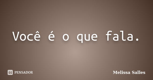 Você é o que fala.... Frase de Melissa Salles.