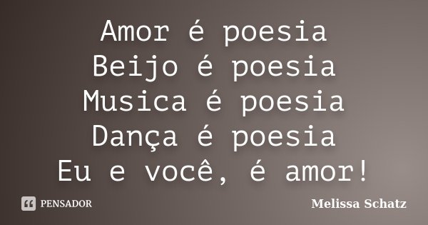 Amor é poesia Beijo é poesia Musica é poesia Dança é poesia Eu e você, é amor!... Frase de Melissa Schatz.