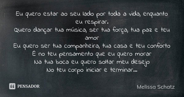 Eu quero estar ao seu lado por toda a vida, enquanto eu respirar. Quero dançar tua música, ser tua força, tua paz e teu amor Eu quero ser tua companheira, tua c... Frase de Melissa Schatz.