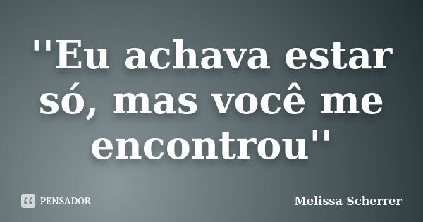 ''Eu achava estar só, mas você me encontrou''... Frase de Melissa Scherrer.