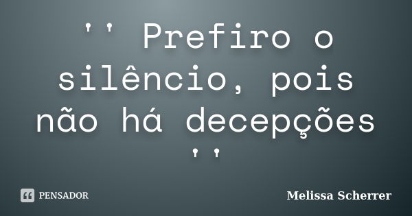 '' Prefiro o silêncio, pois não há decepções ''... Frase de Melissa Scherrer.