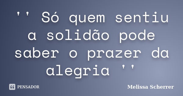 '' Só quem sentiu a solidão pode saber o prazer da alegria ''... Frase de Melissa Scherrer.