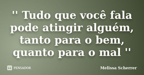 '' Tudo que você fala pode atingir alguém, tanto para o bem, quanto para o mal ''... Frase de Melissa Scherrer.