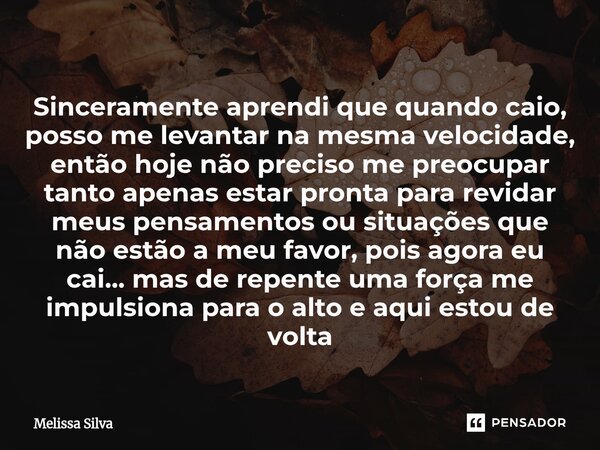 Sinceramente aprendi que quando caio, posso me levantar na mesma velocidade, então hoje não preciso me preocupar tanto apenas estar pronta para revidar meus pen... Frase de Melissa Silva.