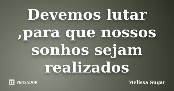 Devemos lutar ,para que nossos sonhos sejam realizados... Frase de Melissa Sugar.