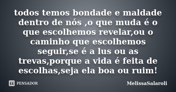 todos temos bondade e maldade dentro de nós ,o que muda é o que escolhemos revelar,ou o caminho que escolhemos seguir,se é a lus ou as trevas,porque a vida é fe... Frase de MelissaSalaroli.