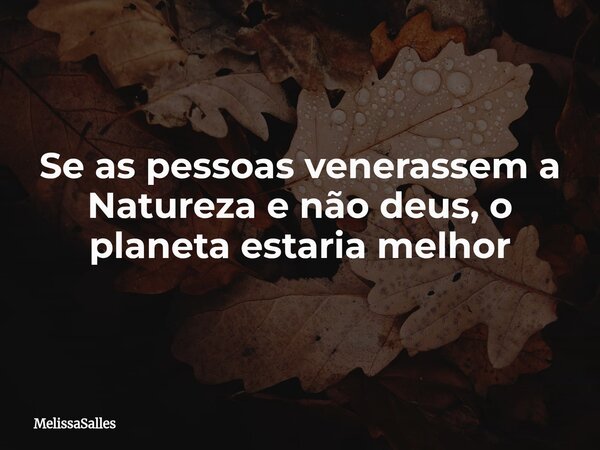 Se as pessoas venerassem a Natureza e não deus, o planeta estaria melhor... Frase de MelissaSalles.