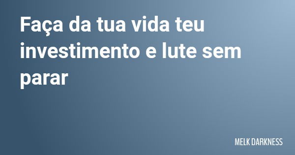 Faça da tua vida teu investimento e lute sem parar... Frase de MELK DARKNESS.