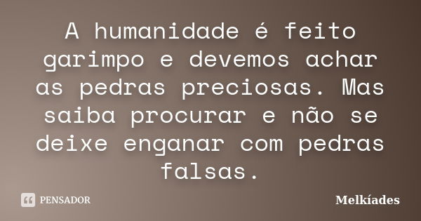 A humanidade é feito garimpo e devemos achar as pedras preciosas. Mas saiba procurar e não se deixe enganar com pedras falsas.... Frase de Melkíades.